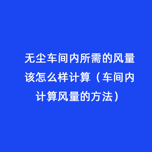 無塵車間內(nèi)所需的風(fēng)量該怎么樣計算（車間內(nèi)計算風(fēng)量的方法）