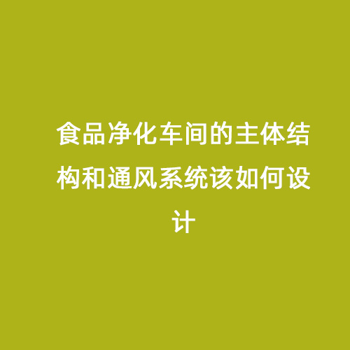 食品凈化車間的主體結(jié)構(gòu)和通風(fēng)系統(tǒng)該如何設(shè)計